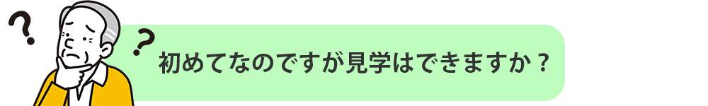 初めてなのですが見学はできますか？