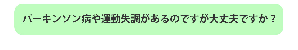 パーキンソン病や運動失調があるのですが大丈夫ですか？